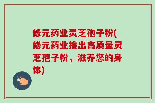 修元药业灵芝孢子粉(修元药业推出高质量灵芝孢子粉,滋养您的身体) 修元药业灵芝孢子粉(修元药业推出高质量灵芝孢子粉,滋养您的身体)
