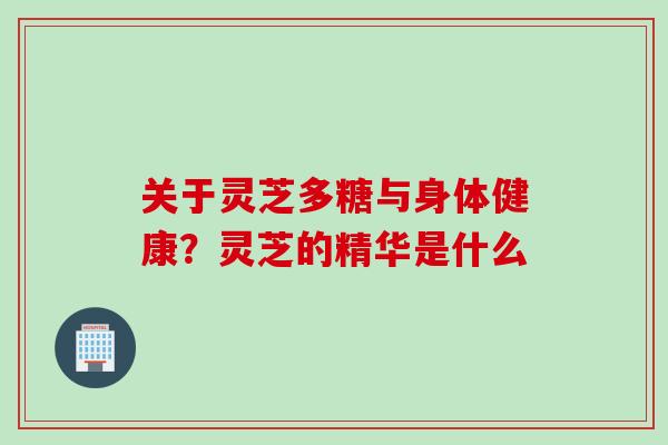 关于灵芝多糖与身体健康？灵芝的精华是什么