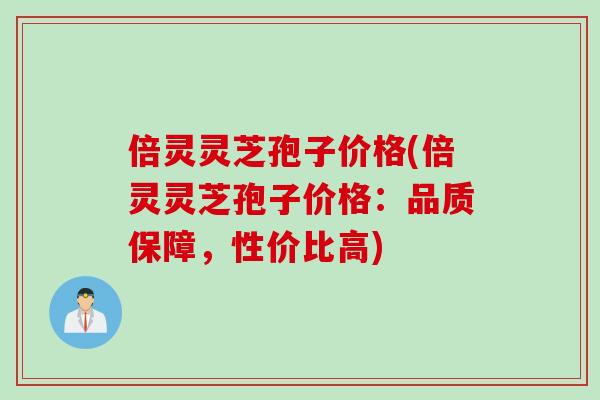 倍灵灵芝孢子价格(倍灵灵芝孢子价格：品质保障，性价比高)