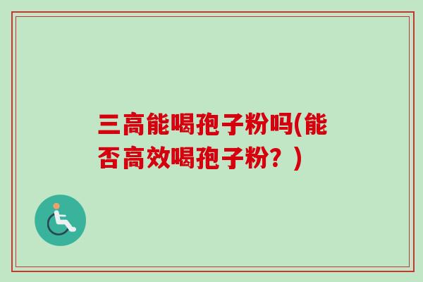 能喝孢子粉吗(能否高效喝孢子粉？)