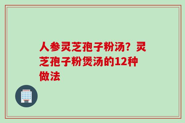 人参灵芝孢子粉汤？灵芝孢子粉煲汤的12种做法