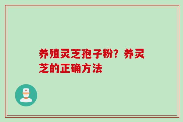 养殖灵芝孢子粉？养灵芝的正确方法