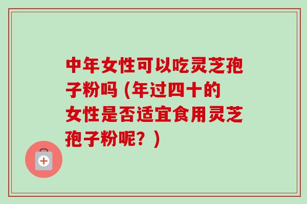 中年女性可以吃灵芝孢子粉吗 (年过四十的女性是否适宜食用灵芝孢子粉呢？)