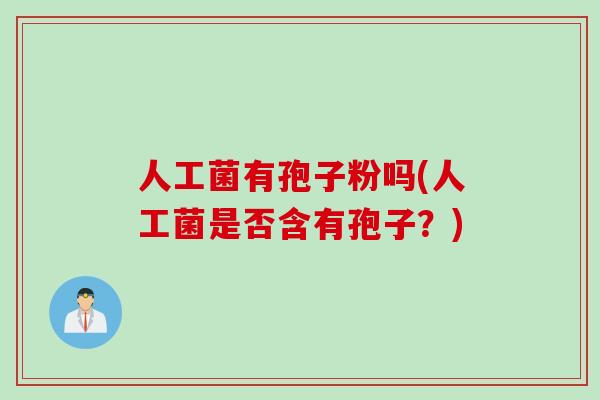 人工菌有孢子粉吗(人工菌是否含有孢子？)