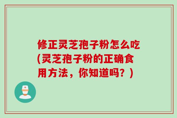 修正灵芝孢子粉怎么吃(灵芝孢子粉的正确食用方法，你知道吗？)