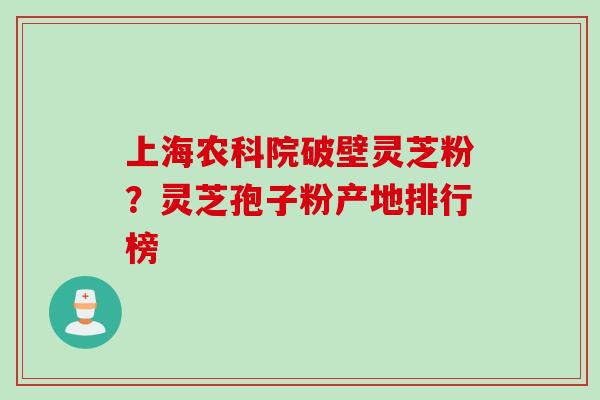 上海农科院破壁灵芝粉？灵芝孢子粉产地排行榜