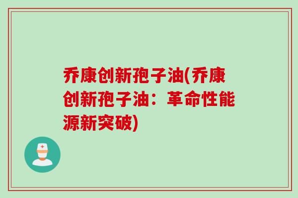 乔康创新孢子油(乔康创新孢子油：革命性能源新突破)