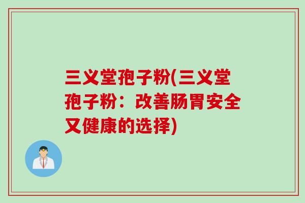 三义堂孢子粉(三义堂孢子粉：改善肠胃安全又健康的选择)