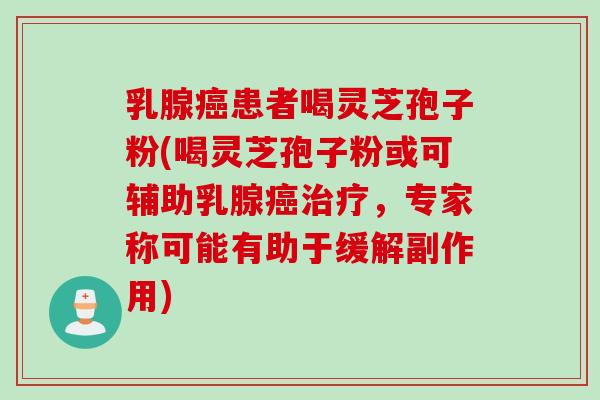 乳腺癌患者喝灵芝孢子粉(喝灵芝孢子粉或可辅助乳腺癌治疗，专家称可能有助于缓解副作用)