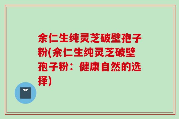 余仁生纯灵芝破壁孢子粉(余仁生纯灵芝破壁孢子粉：健康自然的选择)