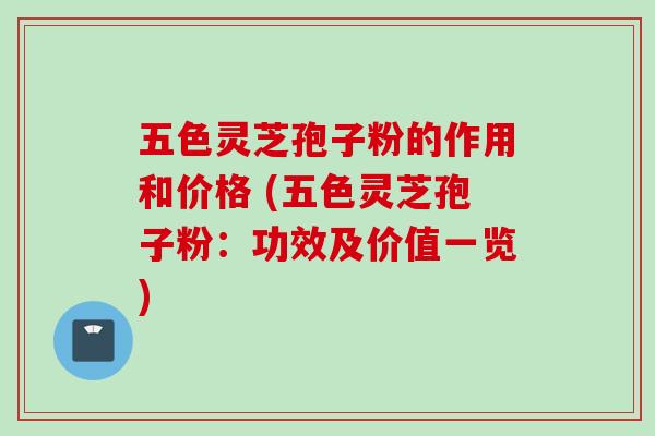 五色灵芝孢子粉的作用和价格 (五色灵芝孢子粉：功效及价值一览)