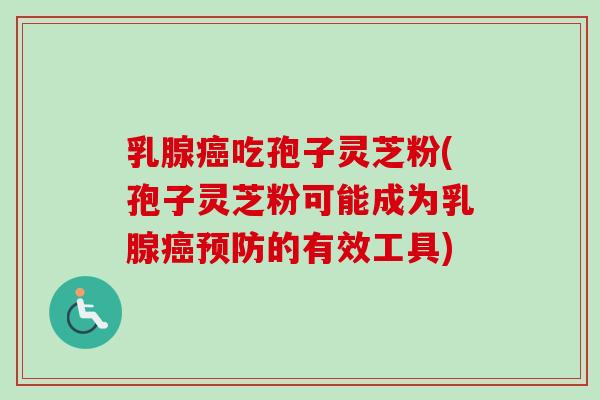 乳腺吃孢子灵芝粉(孢子灵芝粉可能成为乳腺的有效工具) 乳腺吃孢子灵芝粉(孢子灵芝粉可能成为乳腺的有效工具)