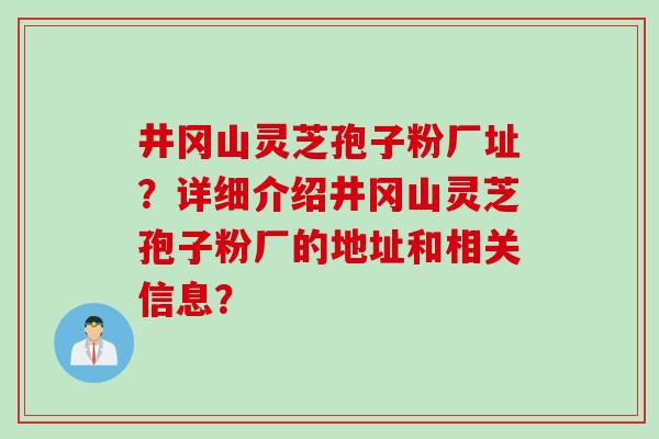 井冈山灵芝孢子粉厂址？详细介绍井冈山灵芝孢子粉厂的地址和相关信息？
