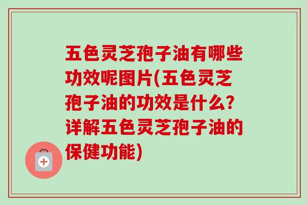 五色灵芝孢子油有哪些功效呢图片(五色灵芝孢子油的功效是什么?详解五色灵芝孢子油的保健功能) 五色灵芝孢子油有哪些功效呢图片(五色灵芝孢子油的功效是什么?详解五色灵芝孢子油的保健功能)