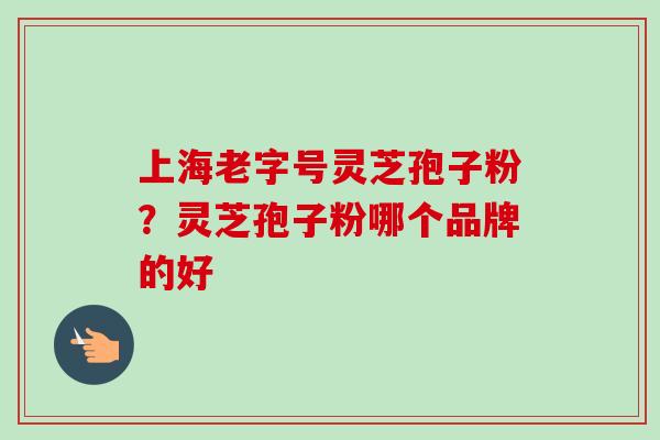 上海老字号灵芝孢子粉？灵芝孢子粉哪个品牌的好