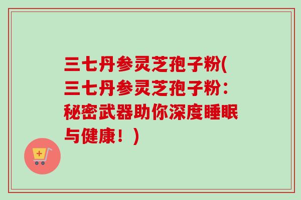 三七丹参灵芝孢子粉(三七丹参灵芝孢子粉：秘密武器助你深度睡眠与健康！)