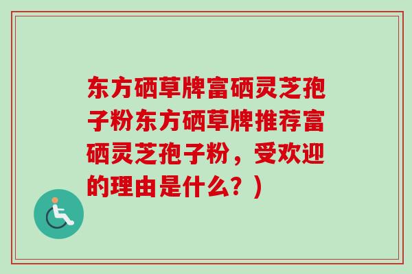 东方硒草牌富硒灵芝孢子粉东方硒草牌推荐富硒灵芝孢子粉，受欢迎的理由是什么？)