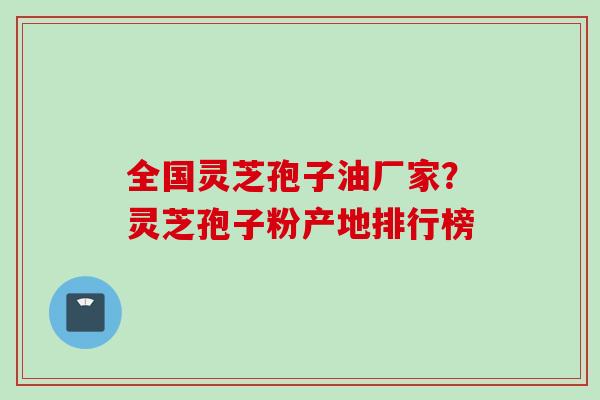 全国灵芝孢子油厂家？灵芝孢子粉产地排行榜
