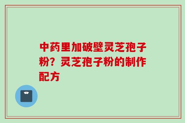 中药里加破壁灵芝孢子粉？灵芝孢子粉的制作配方