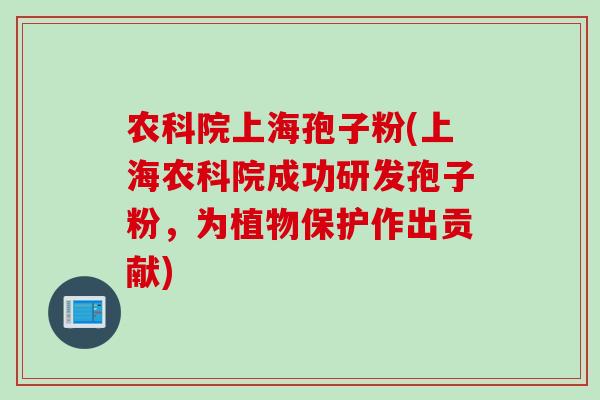 农科院上海孢子粉(上海农科院成功研发孢子粉,为植物保护作出贡献) 农科院上海孢子粉(上海农科院成功研发孢子粉,为植物保护作出贡献)