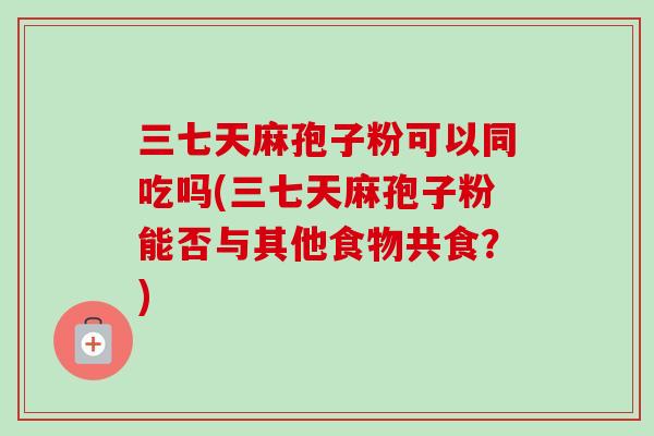 三七天麻孢子粉可以同吃吗(三七天麻孢子粉能否与其他食物共食？)