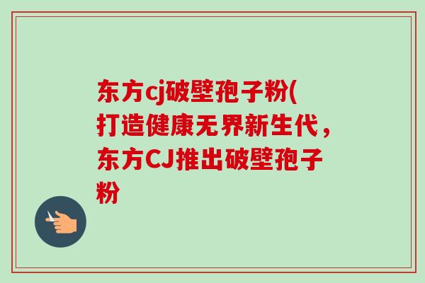 东方cj破壁孢子粉(打造健康无界新生代,东方CJ推出破壁孢子粉 东方cj破壁孢子粉(打造健康无界新生代,东方CJ推出破壁孢子粉