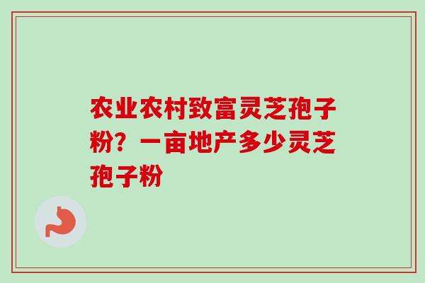 农业农村致富灵芝孢子粉？一亩地产多少灵芝孢子粉