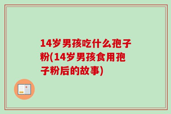 14岁男孩吃什么孢子粉(14岁男孩食用孢子粉后的故事)