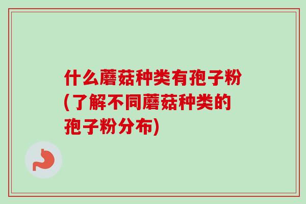 什么蘑菇种类有孢子粉(了解不同蘑菇种类的孢子粉分布)