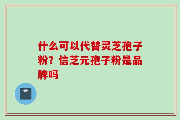 什么可以代替灵芝孢子粉？信芝元孢子粉是品牌吗