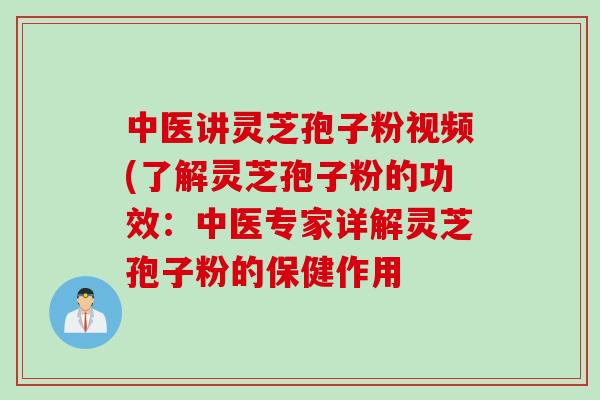 中医讲灵芝孢子粉视频(了解灵芝孢子粉的功效：中医专家详解灵芝孢子粉的保健作用