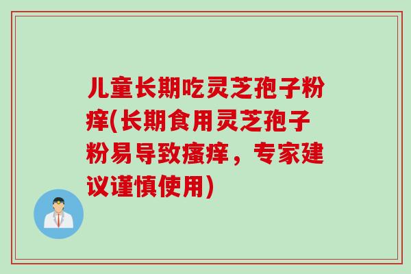 儿童长期吃灵芝孢子粉痒(长期食用灵芝孢子粉易导致瘙痒，专家建议谨慎使用)