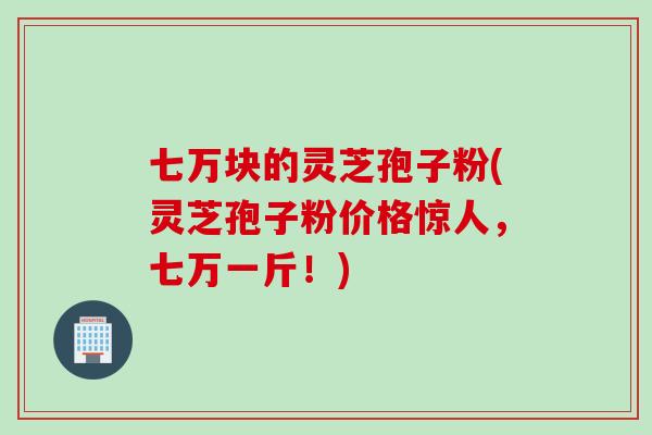 七万块的灵芝孢子粉(灵芝孢子粉价格惊人，七万一斤！)