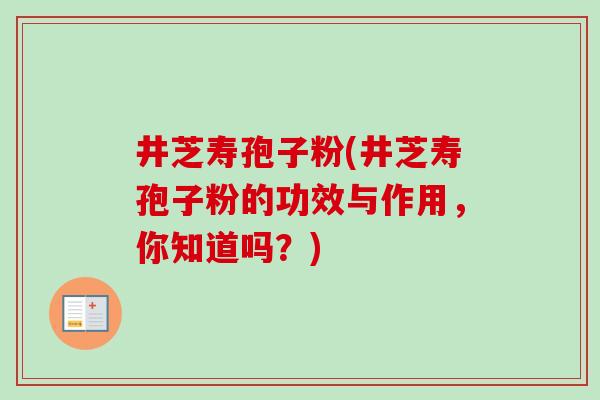 井芝寿孢子粉(井芝寿孢子粉的功效与作用，你知道吗？)