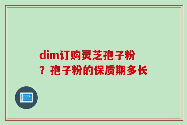 dim订购灵芝孢子粉？孢子粉的保质期多长