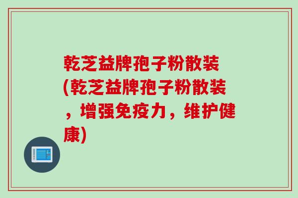 乾芝益牌孢子粉散装 (乾芝益牌孢子粉散装,增强免疫力,维护健康) 乾芝益牌孢子粉散装 (乾芝益牌孢子粉散装,增强免疫力,维护健康)