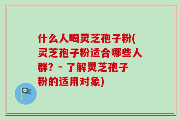 什么人喝灵芝孢子粉(灵芝孢子粉适合哪些人群？- 了解灵芝孢子粉的适用对象)