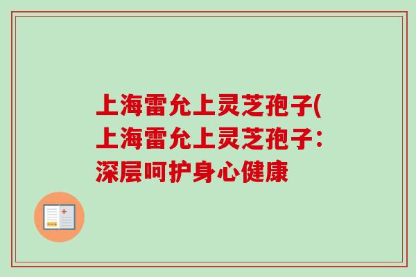 上海雷允上灵芝孢子(上海雷允上灵芝孢子:深层呵护身心健康 上海雷允上灵芝孢子(上海雷允上灵芝孢子:深层呵护身心健康