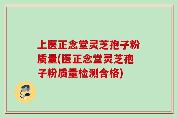 上医正念堂灵芝孢子粉质量(医正念堂灵芝孢子粉质量检测合格)
