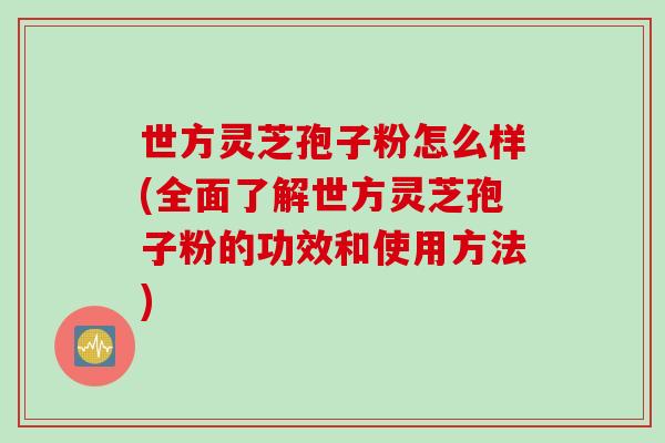 世方灵芝孢子粉怎么样(全面了解世方灵芝孢子粉的功效和使用方法)