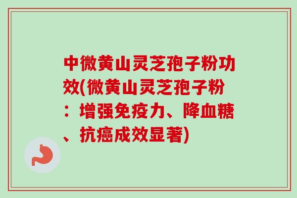 中微黄山灵芝孢子粉功效(微黄山灵芝孢子粉：增强免疫力、降血糖、抗癌成效显著)