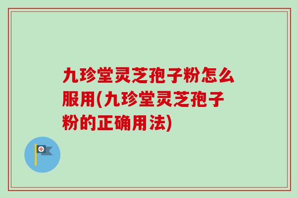 九珍堂灵芝孢子粉怎么服用(九珍堂灵芝孢子粉的正确用法)