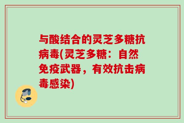 与酸结合的灵芝多糖抗病毒(灵芝多糖：自然免疫武器，有效抗击病毒感染)