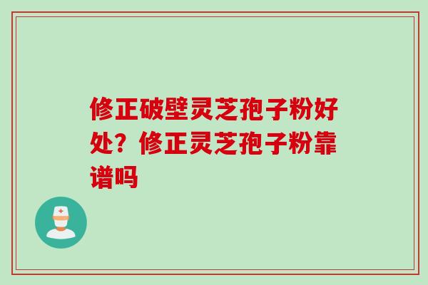 修正破壁灵芝孢子粉好处？修正灵芝孢子粉靠谱吗