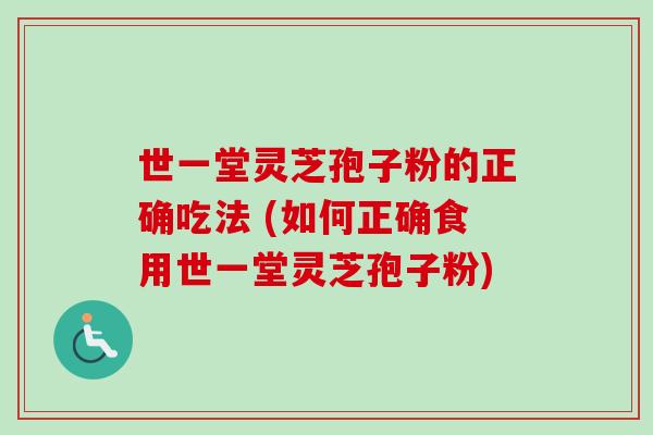 世一堂灵芝孢子粉的正确吃法 (如何正确食用世一堂灵芝孢子粉)