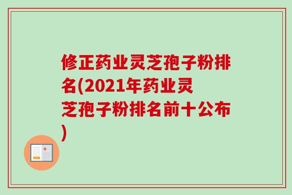 修正药业灵芝孢子粉排名(2021年药业灵芝孢子粉排名前十公布)