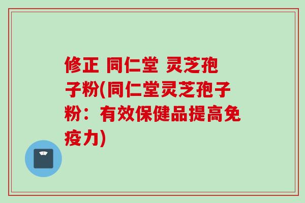 修正 同仁堂 灵芝孢子粉(同仁堂灵芝孢子粉：有效保健品提高免疫力)