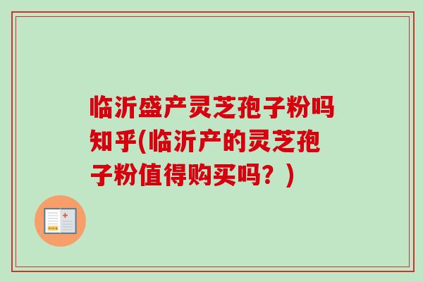 临沂盛产灵芝孢子粉吗知乎(临沂产的灵芝孢子粉值得购买吗？)