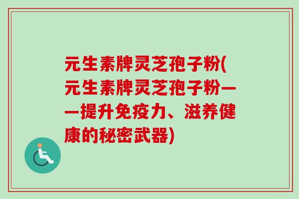 元生素牌灵芝孢子粉(元生素牌灵芝孢子粉——提升免疫力、滋养健康的秘密武器)