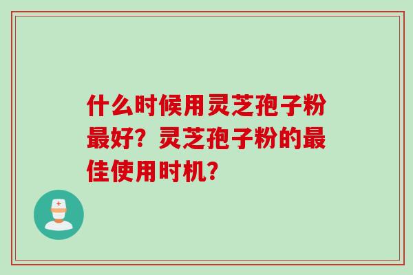 什么时候用灵芝孢子粉最好？灵芝孢子粉的最佳使用时机？
